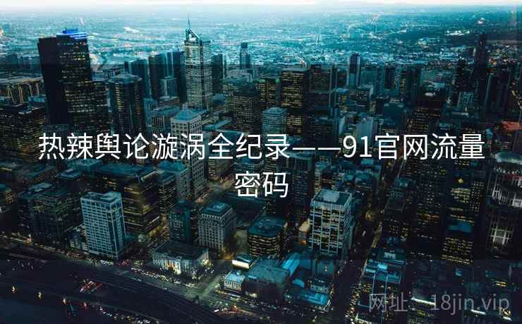 热辣舆论漩涡全纪录——91官网流量密码 热辣舆论漩涡全纪录——91官网流量密码