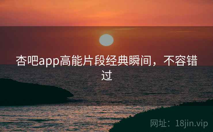 杏吧app高能片段经典瞬间,不容错过 杏吧app高能片段经典瞬间,不容错过