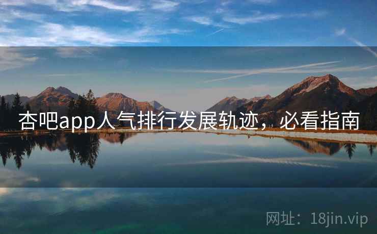 杏吧app人气排行发展轨迹,必看指南 杏吧app人气排行发展轨迹,必看指南